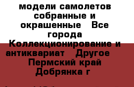 модели самолетов собранные и окрашенные - Все города Коллекционирование и антиквариат » Другое   . Пермский край,Добрянка г.